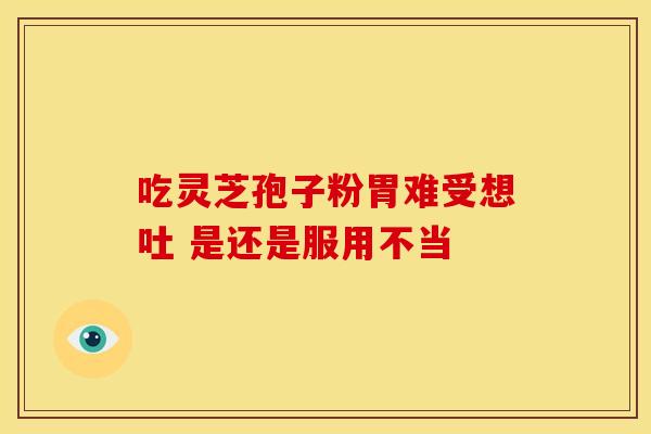 吃灵芝孢子粉胃难受想吐 是还是服用不当