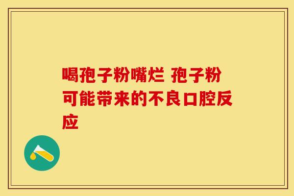 喝孢子粉嘴烂 孢子粉可能带来的不良口腔反应