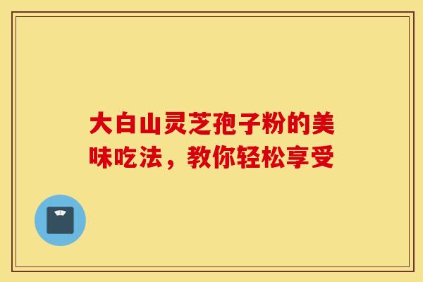 大白山灵芝孢子粉的美味吃法，教你轻松享受