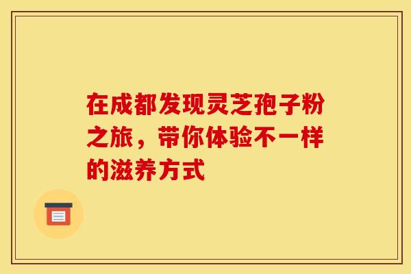 在成都发现灵芝孢子粉之旅，带你体验不一样的滋养方式