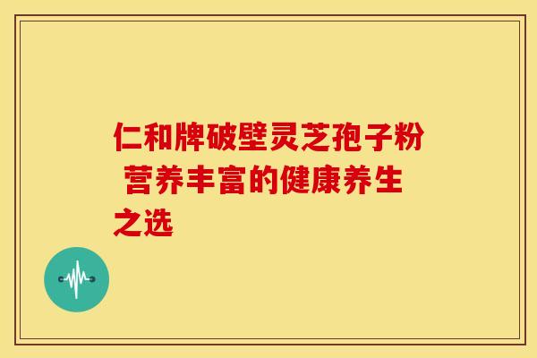 仁和牌破壁灵芝孢子粉 营养丰富的健康养生之选
