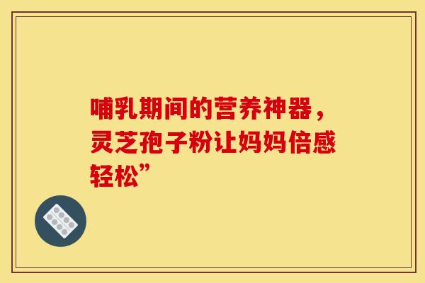 哺乳期间的营养神器，灵芝孢子粉让妈妈倍感轻松”