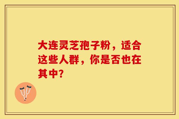 大连灵芝孢子粉，适合这些人群，你是否也在其中？