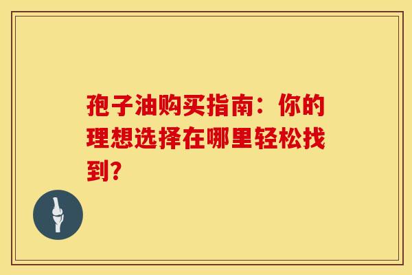 孢子油购买指南：你的理想选择在哪里轻松找到？