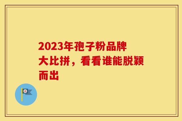 2023年孢子粉品牌大比拼，看看谁能脱颖而出