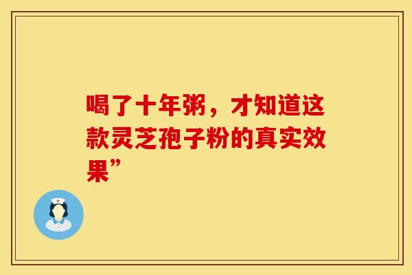 喝了十年粥，才知道这款灵芝孢子粉的真实效果”