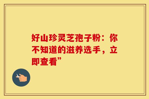 好山珍灵芝孢子粉：你不知道的滋养选手，立即查看”