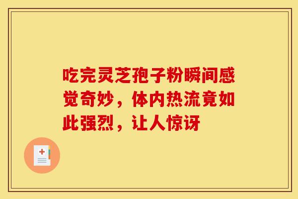吃完灵芝孢子粉瞬间感觉奇妙,体内热流竟如此强烈,让人惊讶
