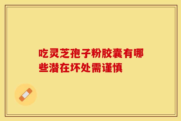 吃灵芝孢子粉胶囊有哪些潜在坏处需谨慎