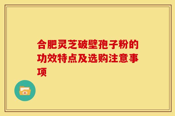 合肥灵芝破壁孢子粉的功效特点及选购注意事项