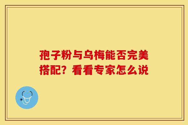 孢子粉与乌梅能否完美搭配？看看专家怎么说
