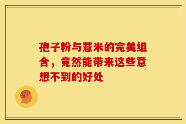 孢子粉与薏米的完美组合,竟然能带来这些意想不到的好处