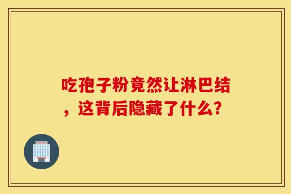 吃孢子粉竟然让淋巴结，这背后隐藏了什么？