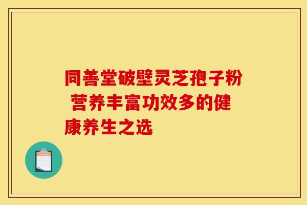 同善堂破壁灵芝孢子粉 营养丰富功效多的健康养生之选