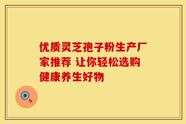 优质灵芝孢子粉生产厂家推荐 让你轻松选购健康养生好物