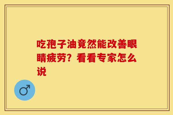 吃孢子油竟然能改善眼睛疲劳？看看专家怎么说