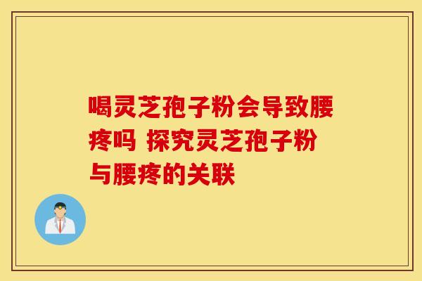 喝灵芝孢子粉会导致腰疼吗 探究灵芝孢子粉与腰疼的关联