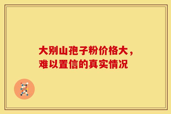 大别山孢子粉价格大，难以置信的真实情况
