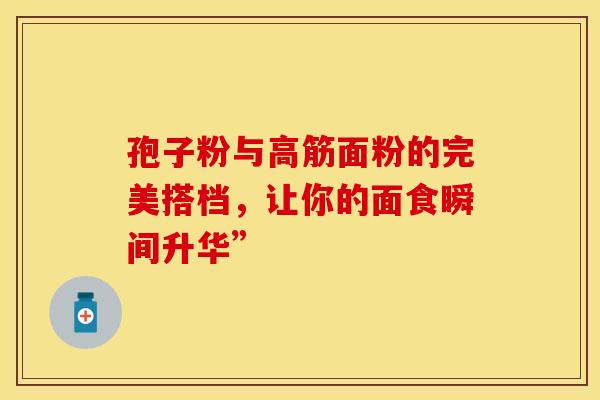 孢子粉与高筋面粉的完美搭档，让你的面食瞬间升华”