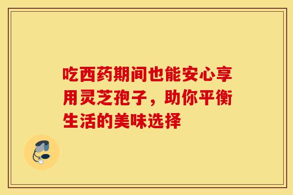 吃西药期间也能安心享用灵芝孢子，助你平衡生活的美味选择