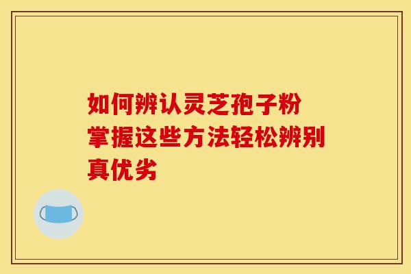 如何辨认灵芝孢子粉 掌握这些方法轻松辨别真优劣