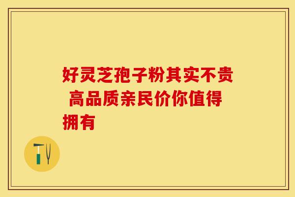 好灵芝孢子粉其实不贵 高品质亲民价你值得拥有