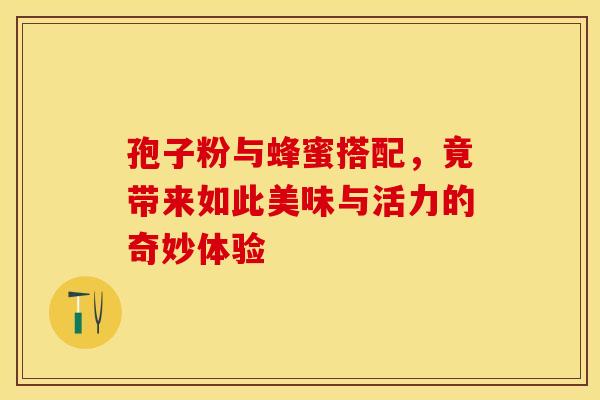 孢子粉与蜂蜜搭配，竟带来如此美味与活力的奇妙体验