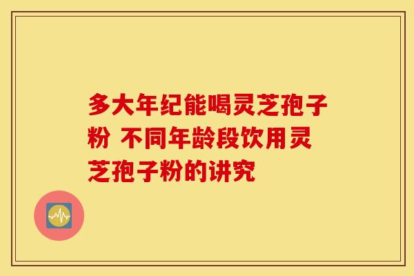 多大年纪能喝灵芝孢子粉 不同年龄段饮用灵芝孢子粉的讲究