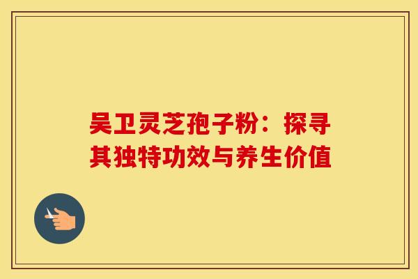 吴卫灵芝孢子粉：探寻其独特功效与养生价值