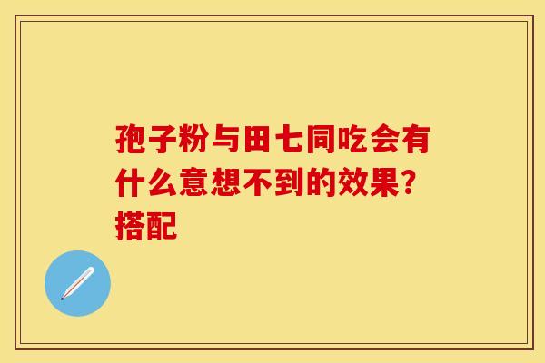 孢子粉与田七同吃会有什么意想不到的效果？搭配