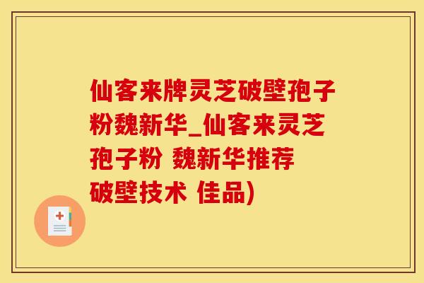 仙客来牌灵芝破壁孢子粉魏新华_仙客来灵芝孢子粉 魏新华推荐 破壁技术 佳品)