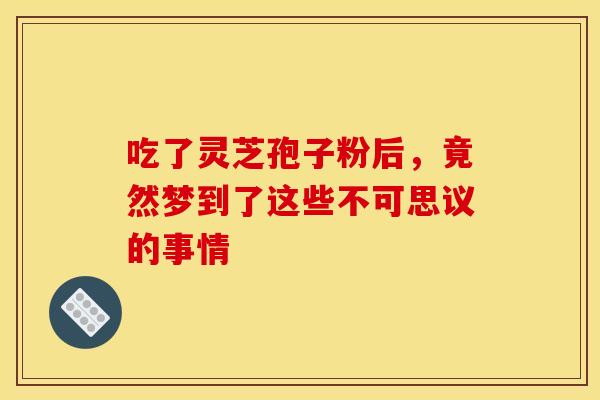 吃了灵芝孢子粉后，竟然梦到了这些不可思议的事情