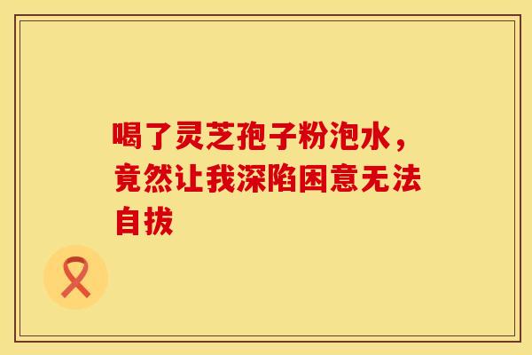 喝了灵芝孢子粉泡水，竟然让我深陷困意无法自拔