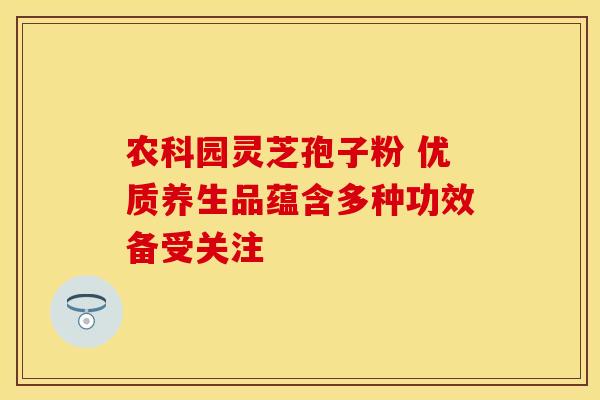 农科园灵芝孢子粉 优质养生品蕴含多种功效备受关注