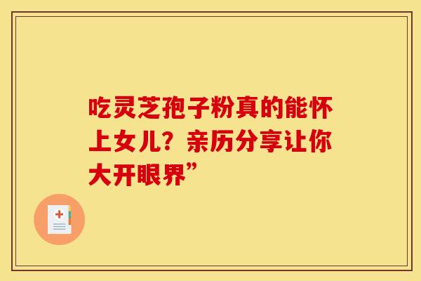 吃灵芝孢子粉真的能怀上女儿？亲历分享让你大开眼界”