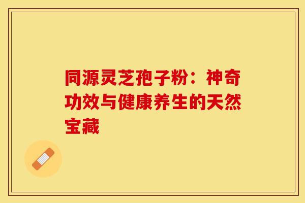 同源灵芝孢子粉：神奇功效与健康养生的天然宝藏