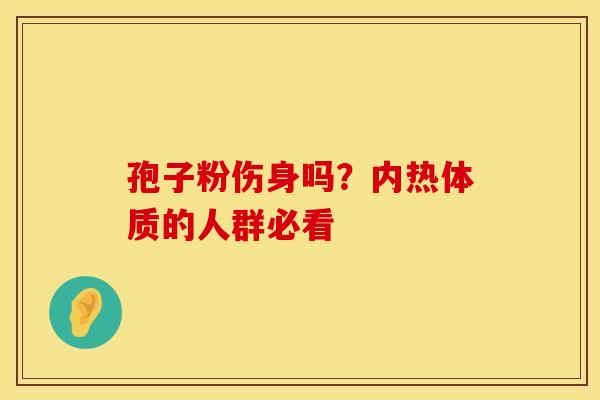 孢子粉伤身吗？内热体质的人群必看