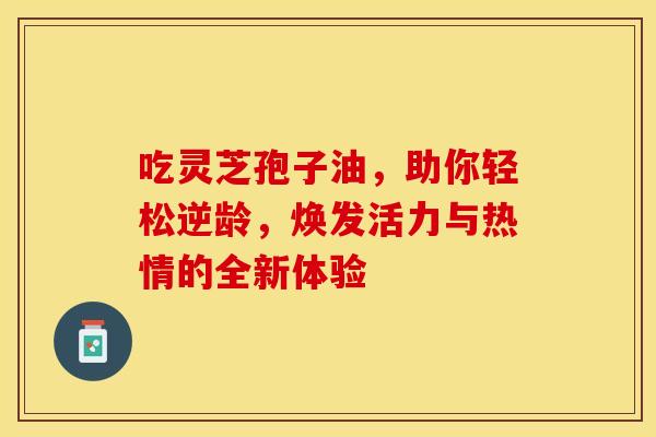吃灵芝孢子油，助你轻松逆龄，焕发活力与热情的全新体验