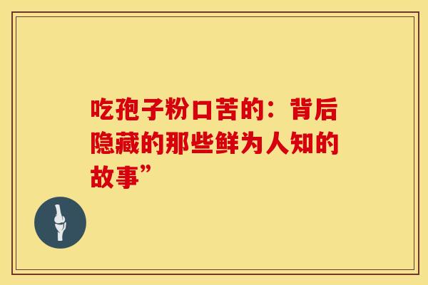 吃孢子粉口苦的：背后隐藏的那些鲜为人知的故事”