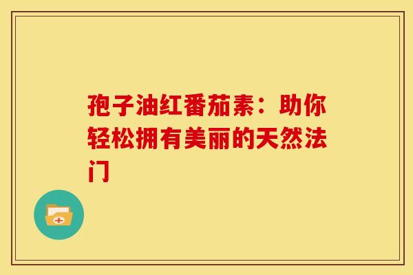 孢子油红番茄素：助你轻松拥有美丽的天然法门
