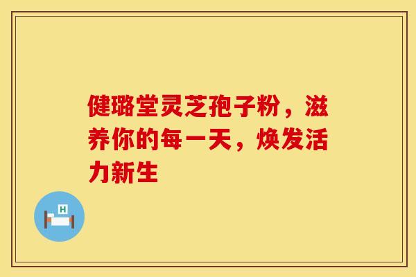 健璐堂灵芝孢子粉，滋养你的每一天，焕发活力新生