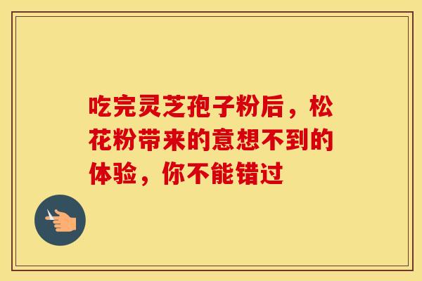 吃完灵芝孢子粉后，松花粉带来的意想不到的体验，你不能错过