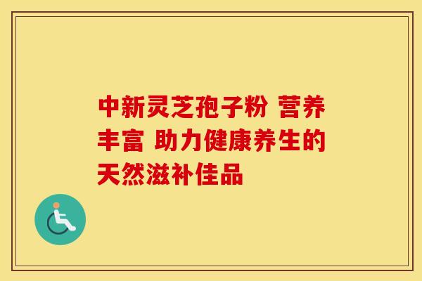 中新灵芝孢子粉 营养丰富 助力健康养生的天然滋补佳品