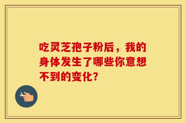吃灵芝孢子粉后，我的身体发生了哪些你意想不到的变化？