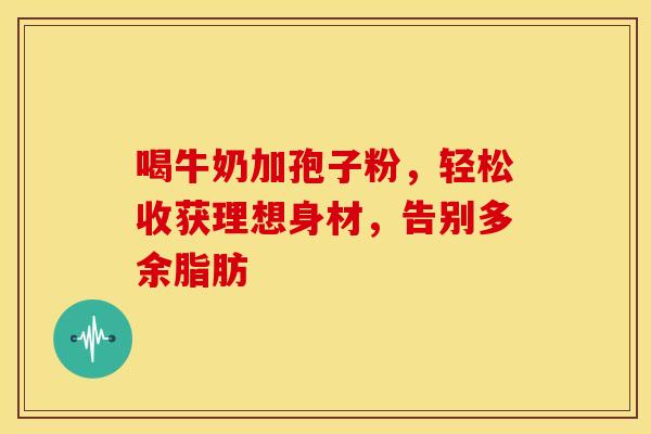 喝牛奶加孢子粉，轻松收获理想身材，告别多余脂肪