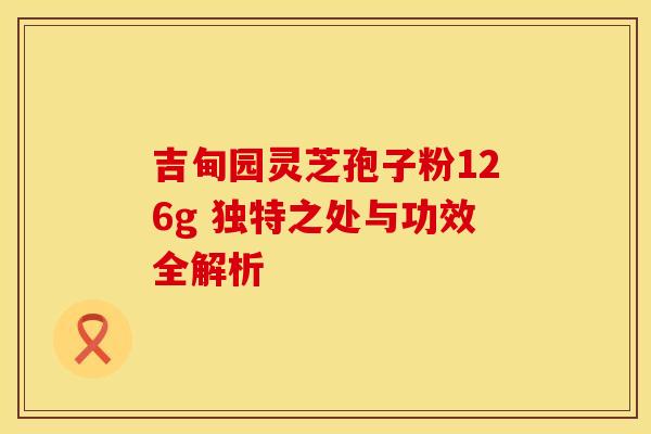 吉甸园灵芝孢子粉126g 独特之处与功效全解析