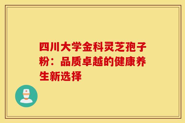 四川大学金科灵芝孢子粉：品质卓越的健康养生新选择