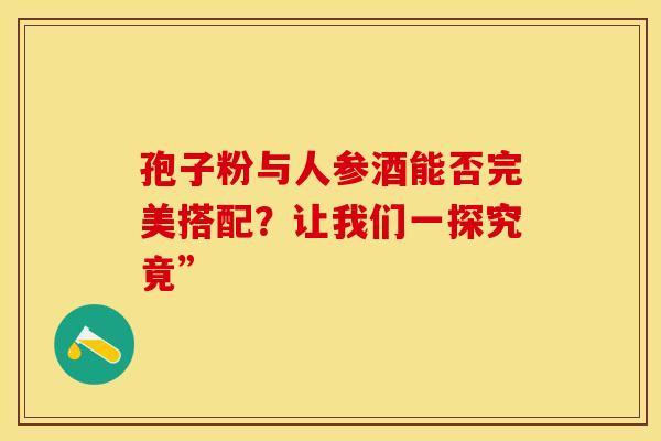 孢子粉与人参酒能否完美搭配?让我们一探究竟”