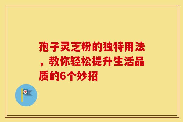 孢子灵芝粉的独特用法，教你轻松提升生活品质的6个妙招