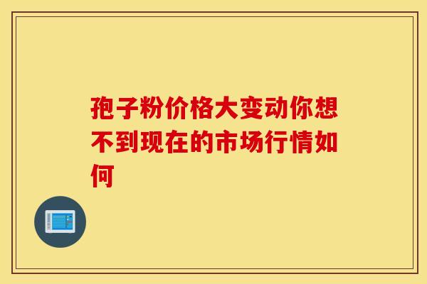 孢子粉价格大变动你想不到现在的市场行情如何